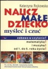 Naucz małe dziecko myśleć i czuć zabawa w czytanie matematykę i muzyk Rojkowska Katarzyna