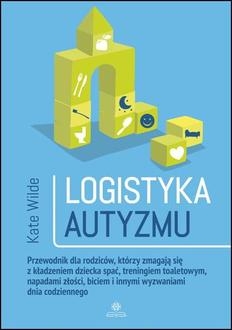 Logistyka autyzmu. Przewodnik dla rodziców, którzy zmagają się z kładzeniem dziecka spać, treningiem toaletowym, napadami złości, biciem i innymi wyzwaniami dnia codziennego