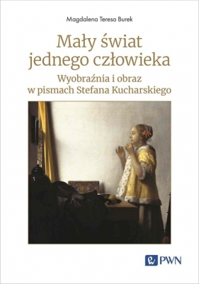 Mały świat jednego człowieka. Wyobraźnia i obraz w pismach Stefana Kucharskiego - Magdalena Teresa Burek