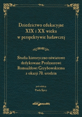 Dziedzictwo edukacyjne XIX i XX wieku w perspektywie badawczej. Studia historyczno-oświatowe dedykow