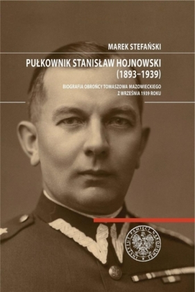 Pułkownik Stanisław Hojnowski (1893-1939). Biografia obrońcy Tomaszowa Mazowieckiego z września 1939 roku - Marek Stefański