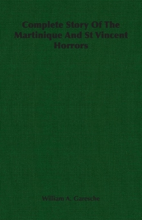 Complete Story Of The Martinique And St Vincent Horrors - Garesche William A.