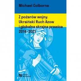 Z pożarów wojny. Ukraiński Ruch Azow i globalna skrajna prawica 2014-2021 - Michael Colborne