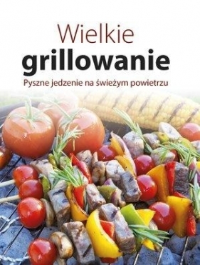 Wielkie grillowanie. Pyszne jedzenie na świeżym... - Opracowanie zbiorowe