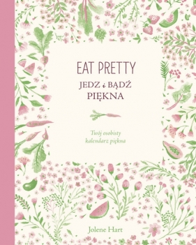 Eat Pretty. Jedz i bądź piękna. Twój osobisty kalendarz piękna - Hart Jolene