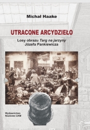 Utracone arcydzieło. Losy obrazu Targ na jarzyny Józefa Pankiewicza - Michał Haake