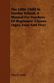 The Little Child In Sunday School; A Manual For Teachers Of Beginners' Classes (Ages, Four And Five)