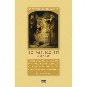 „Bo imię jego jest Polska”. Tadeusz Kościuszko w patriotycznej legendzie i politycznym micie czasów porozbiorowych - Krzysztof Daszyk