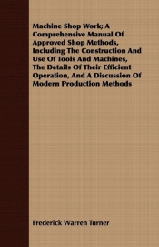 Machine Shop Work; A Comprehensive Manual of Approved Shop Methods, Including the Construction and Use of Tools and Machines, the Details of Their Eff