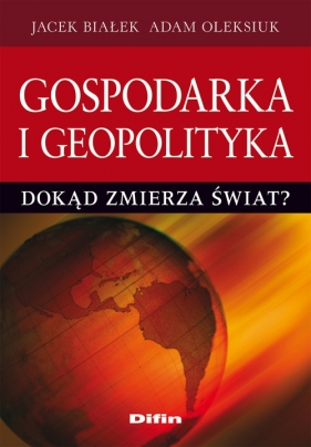 Gospodarka i geopolityka. Dokąd zmierza świat? - Białek Jacek, Oleksiuk Adam<br />