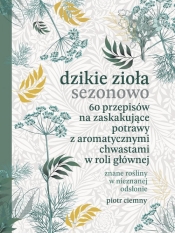 Dzikie zioła sezonowo. 60 przepisów na zaskakujące potrawy z aromatycznymi chwastami w roli głównej - Piotr Ciemny