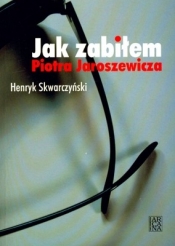 Jak zabiłem Piotra Jaroszewicza - Henryk Skwarczyński