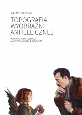Topografia wyobraźni anhellicznej Modernistyczna recepcja Anhellego Juliusza Słowackiego - Chilińska Milena