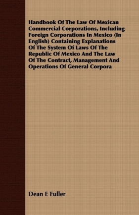 Handbook Of The Law Of Mexican Commercial Corporations, Including Foreign Corporations In Mexico (In English) Containing Explanations Of The System Of Laws Of The Republic Of Mexico And The Law Of The Contract, Management And Operations Of General Corpora - Fuller Dean E