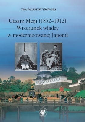 Cesarz Meiji (1852-1912) Wizerunek władcy w modernizowanej Japonii w setną rocznicę śmierci cesarza - Pałasz-Rutkowska Ewa