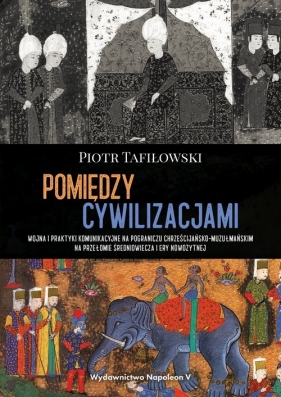 Pomiędzy cywilizacjami Wojna i praktyki komunikacyjne na pograniczu chrześcijańsko-muzułmańskim na - Piotr Tafiłowski