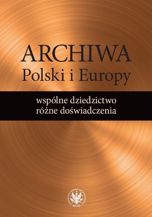 Archiwa Polski i Europy: wspólne dziedzictwo - różne doświadczenia