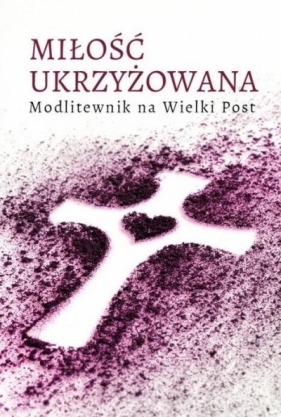 Miłość ukrzyżowana. Modlitewnik wielkopostny - Praca zbiorowa