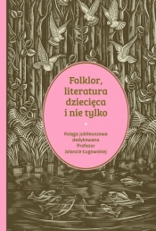 Folklor, literatura dziecięca i nie tylko. Księga jubileuszowa dedykowana profesor Jolancie Ługowskiej - Opracowanie zbiorowe