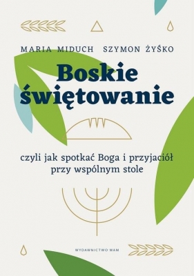 Boskie świętowanie, czyli jak spotkać Boga i przyjaciół przy wspólnym stole - Maria Elżbieta Miduch, Szymon Żyśko