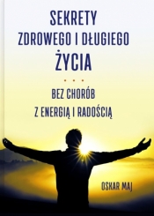 Sekrety zdrowego i długiego życia. Bez chorób, z energią i radością - Oskar Maj