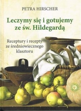 Leczymy się i gotujemy ze św. Hildegardą. Receptury i recepty ze średniowiecznego klasztoru - Petra Hirscher