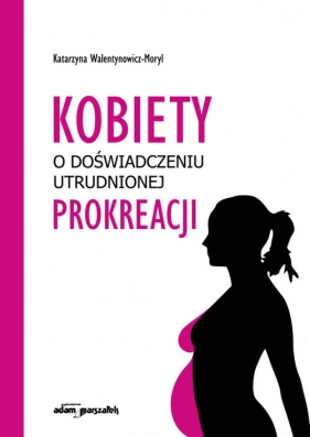 Kobiety w doświadczeniu utrudnionej prokreacji - Katarzyna Walentynowicz-Moryl