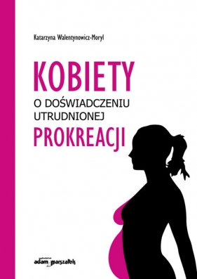 Kobiety w doświadczeniu utrudnionej prokreacji - Walentynowicz-Moryl Katarzyna