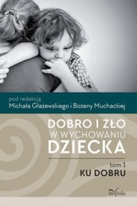 Dobro i zło w wychowaniu dziecka Tom 1 Ku dobru - Bożena Muchacka, Michał Głażewski