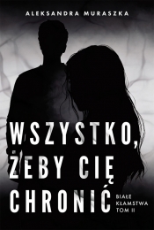Białe kłamstwa. Tom 2. Wszystko, żeby cię chronić - Aleksandra Muraszka