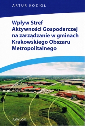 Wpływ Stref Aktywności Gospodarczej na zarządzanie w gminach Krakowskiego Obszaru Metropolitalnego - Artur Kozioł