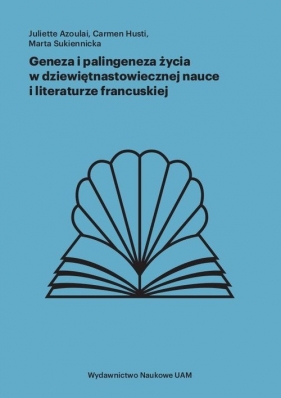 Geneza i palingeneza życia w dziewiętnastowiecznej nauce i literaturze francuskiej - Juliette Azoulai, Carmen Husti-Laboye, Marta Sukiennicka