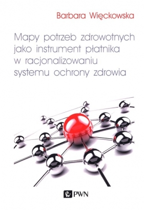 Mapy potrzeb zdrowotnych jako instrument płatnika w racjonalizowaniu systemu ochrony zdrowia - Więckowska Barbara