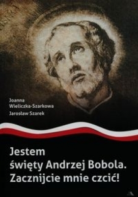 Jestem święty Andrzej Bobola Zacznijcie mnie czcić - Wieliczka-Szarkowa Joanna, Szarek Jarosław