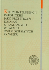 Kluby Inteligencji Katolickiej jako przestrzeń działań niezależnych w latach osiemdziesiątych XX wieku