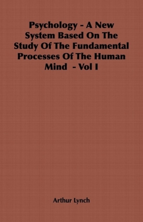 Psychology - A New System Based on the Study of the Fundamental Processes of the Human Mind - Vol I - Lynch Arthur