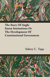 The Story Of Anglo Saxon Institutions Or The Development Of Constitutional Government