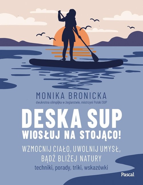 Deska SUP. Wiosłuj na stojąco! Wzmocnij ciało, uwolnij umysł, bądź bliżej natury