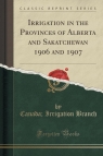 Irrigation in the Provinces of Alberta and Sakatchewan 1906 and 1907 (Classic Branch Canada; Irrigation
