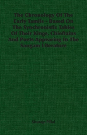 The Chronology Of The Early Tamils - Based On The Synchronistic Tables Of Their Kings, Chieftains And Poets Appearing In The Sangam Literature - Pillai Sivaraja