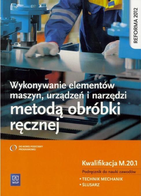 Wykonywanie elementów maszyn, urządzeń i narzędzi metodą obróbki ręcznej. Kwalifikacja M.20.1. Podręcznik do nauki zawodów technik mechanik i ślusarz. Szkoły ponadgimnazjalne (Uszkodzona okładka)