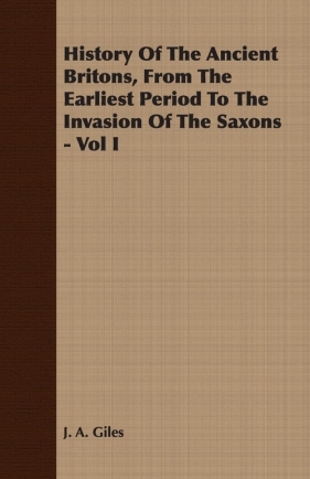 History Of The Ancient Britons, From The Earliest Period To The Invasion Of The Saxons - Vol I - Giles J. A.