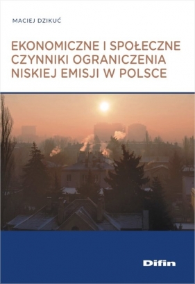 Ekonomiczne i społeczne czynniki ograniczenia niskiej emisji w Polsce - Dzikuć Maciej