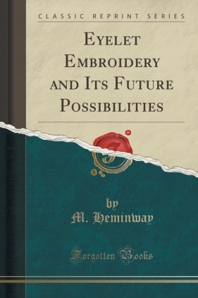 Eyelet Embroidery and Its Future Possibilities (Classic Reprint) - Heminway M.