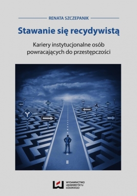 Stawanie się recydywistą Kariery instytucjonalne osób powracających do przestępczości - Renata Szczepanik