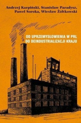 Od uprzemysłowienia w PRL do deindustrializacji kraju - Paradysz Stanisław, Soroka Paweł, Żółtkowski Wiesław, Karpiński Andrzej