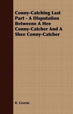 Conny-Catching Last Part - A Disputation Betweene a Hee Conny-Catcher and a Shee Conny-Catcher - Greene R.