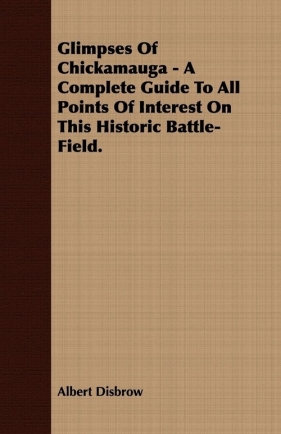 Glimpses Of Chickamauga - A Complete Guide To All Points Of Interest On This Historic Battle-Field. - Disbrow Albert