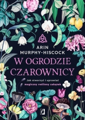 W ogrodzie czarownicy. Jak stworzyć i uprawiać magiczny roślinny zakątek - Arin Hiscock-Murphy