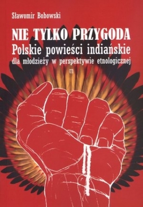 Nie tylko przygoda Polskie powieści indiańskie dla młodzieży w perspektywie etnologicznej - Bobowski Sławomir